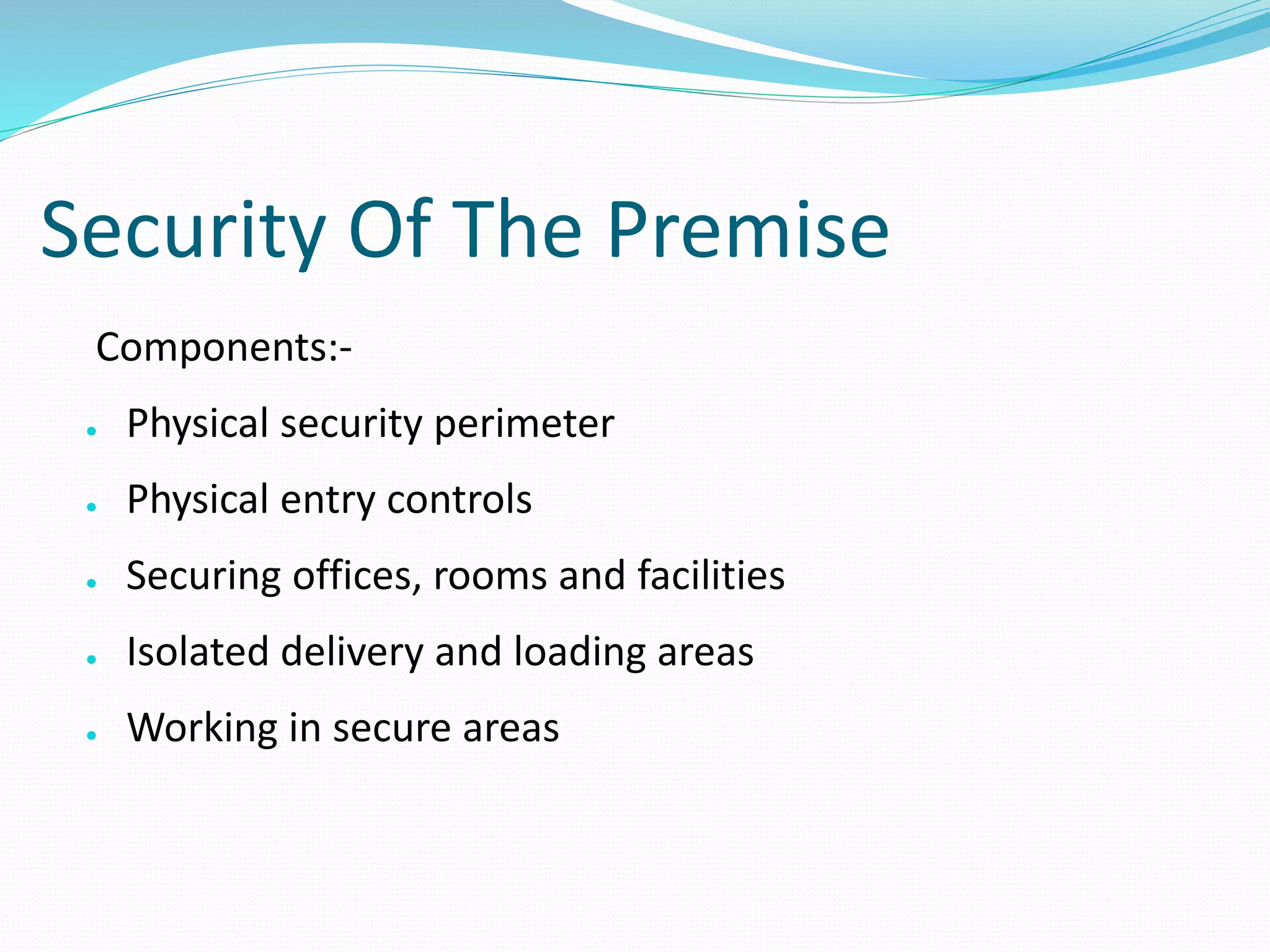 Security Of The Premise
Components:-
● Physical security perimeter
● Physical entry controls
● Securing offices, rooms and facilities
● Isolated delivery and loading areas
● Working in secure areas
 
