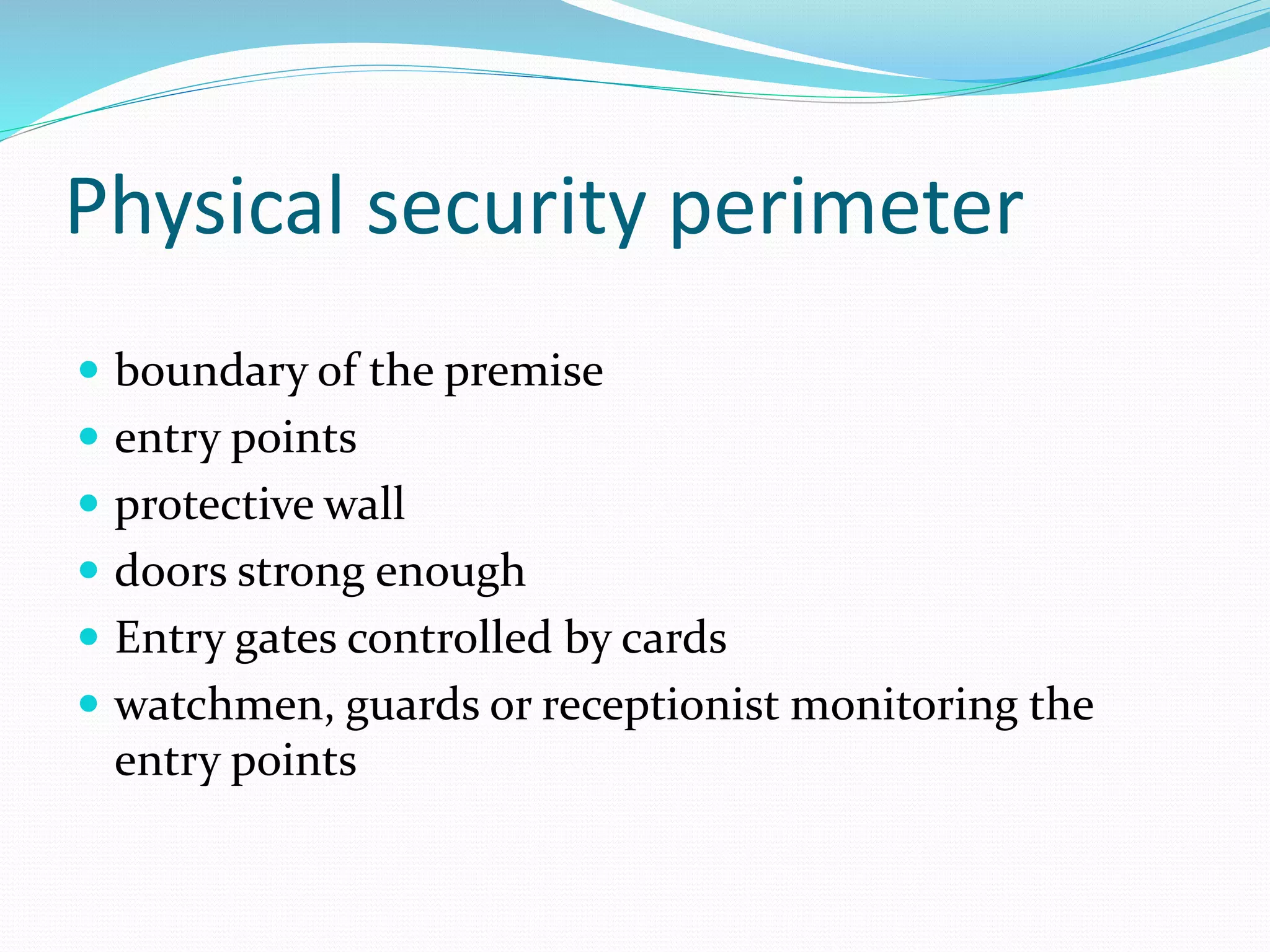Physical security perimeter
 boundary of the premise
 entry points
 protective wall
 doors strong enough
 Entry gates controlled by cards
 watchmen, guards or receptionist monitoring the
entry points
 