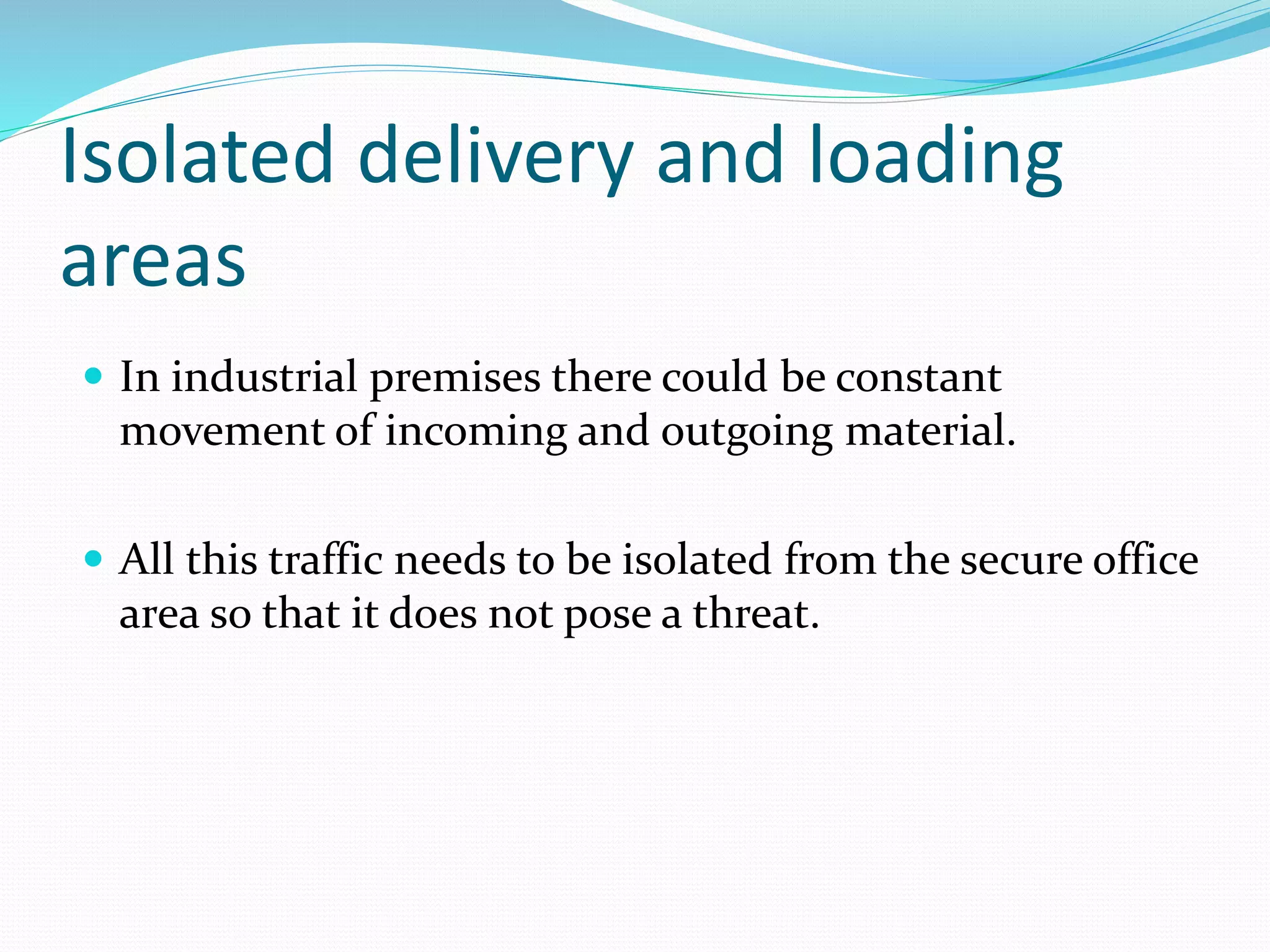 Isolated delivery and loading
areas
 In industrial premises there could be constant
movement of incoming and outgoing material.
 All this traffic needs to be isolated from the secure office
area so that it does not pose a threat.
 