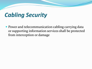 Cabling Security
 Power and telecommunication cabling carrying data
or supporting information services shall be protected
from interception or damage
 