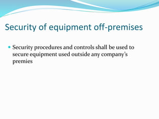 Security of equipment off-premises
 Security procedures and controls shall be used to
secure equipment used outside any company’s
premies
 