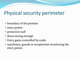 Physical security perimeter
 boundary of the premise
 entry points
 protective wall
 doors strong enough
 Entry gates controlled by cards
 watchmen, guards or receptionist monitoring the
entry points
 