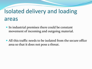 Isolated delivery and loading
areas
 In industrial premises there could be constant
movement of incoming and outgoing material.
 All this traffic needs to be isolated from the secure office
area so that it does not pose a threat.
 
