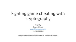 Fighting game cheating with
cryptography
Design by:
Steven B. Davis
steve@free2secure.com
+1.650.278.7416
Original presentation Copyright 2004 by IT GlobalSecure Inc.
 