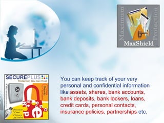 You can keep track of your very personal and confidential information like  assets, shares, bank accounts, bank deposits, ...