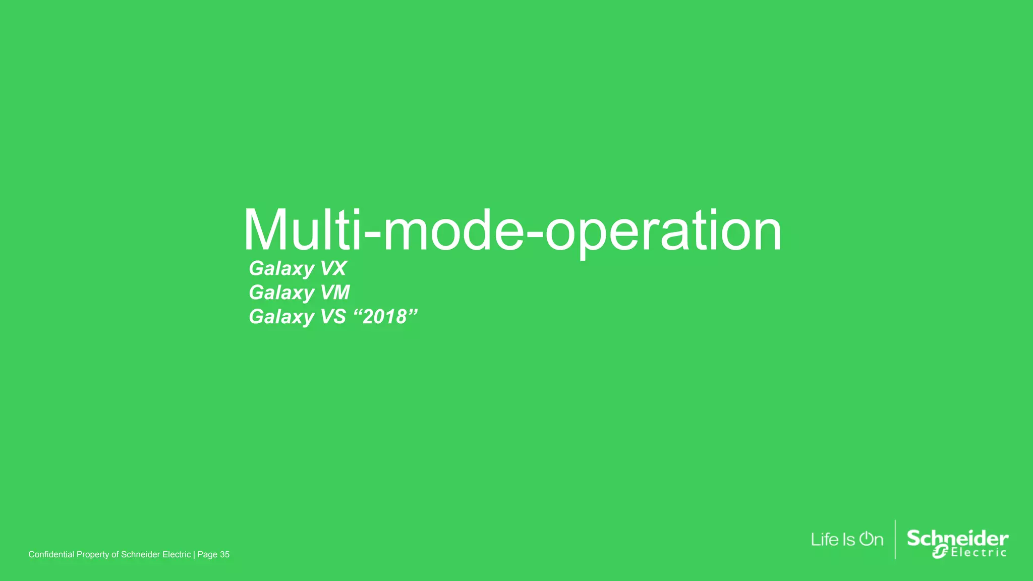 Multi-mode-operation
Page 35Confidential Property of Schneider Electric |
Galaxy VX
Galaxy VM
Galaxy VS “2018”
 