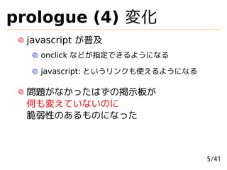 prologue (4) 変化
  javascript が普及
    onclick などが指定できるようになる

    javascript: というリンクも使えるようになる

  問題がなかったはずの掲示板が
  何も変えていないのに...
