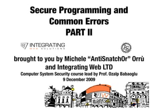 Secure Programming and!
          Common Errors!
               PART II

brought to you by Michele “AntiSnatchOr” Orrù
           and Integrating Web LTD
  Computer System Security course lead by Prof. Ozalp Babaoglu
                      9 December 2009



                                                                  1 
 