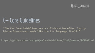 C++ Core Guidelines
“The C++ Core Guidelines are a collaborative effort led by
Bjarne Stroustrup, much like the C++ language itself.”
https://github.com/isocpp/CppCoreGuidelines/blob/master/README.md
@pati_gallardo
 