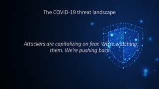 Attackers are capitalizing on fear. We’re watching
them. We’re pushing back.
The COVID-19 threat landscape
 