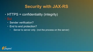 • HTTPS = confidentiality (integrity)
• But
• Sender verification?
• End to end protection?
• Server to server only (not the process on the server)
Security with JAX-RS
 