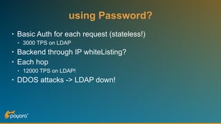 using Password?
• Basic Auth for each request (stateless!)
• 3000 TPS on LDAP
• Backend through IP whiteListing?
• Each hop
• 12000 TPS on LDAP!
• DDOS attacks -> LDAP down!
 