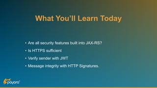 What You’ll Learn Today
• Are all security features built into JAX-RS?
• Is HTTPS sufficient
• Verify sender with JWT
• Message integrity with HTTP Signatures.
 