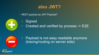 also JWT?
• REST payload as JWT Payload? 
• Signed
• Created and verified by process -> E2E 
 
• Payload is not easy readable anymore
(tracing/routing on server side)
 
