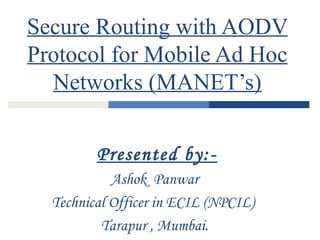 Secure Routing with AODV
Protocol for Mobile Ad Hoc
Networks (MANET’s)
Presented by:-
Ashok Panwar
Technical Officer in ECIL (NPCIL)
Tarapur , Mumbai.
 