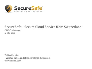  
	
   ! Click to edit Master text styles
	
     §  Second level
SecureSafe:	
  	
  level
      §  Third 	
  Secure	
  Cloud	
  Service	
  from	
  Switzerland	
  
ONE	
  Conference	
   Fourth level
                         § 
9.	
  Mai	
  2012	
  
                                     §  Fifth level
	
  
	
  
	
  
	
  
	
  
	
  
	
  
Tobias	
  Christen	
  
+41	
  (0)44	
  515	
  11	
  11,	
  tobias.christen@dswiss.com	
  
www.dswiss.com	
  

                                                                            1
 
