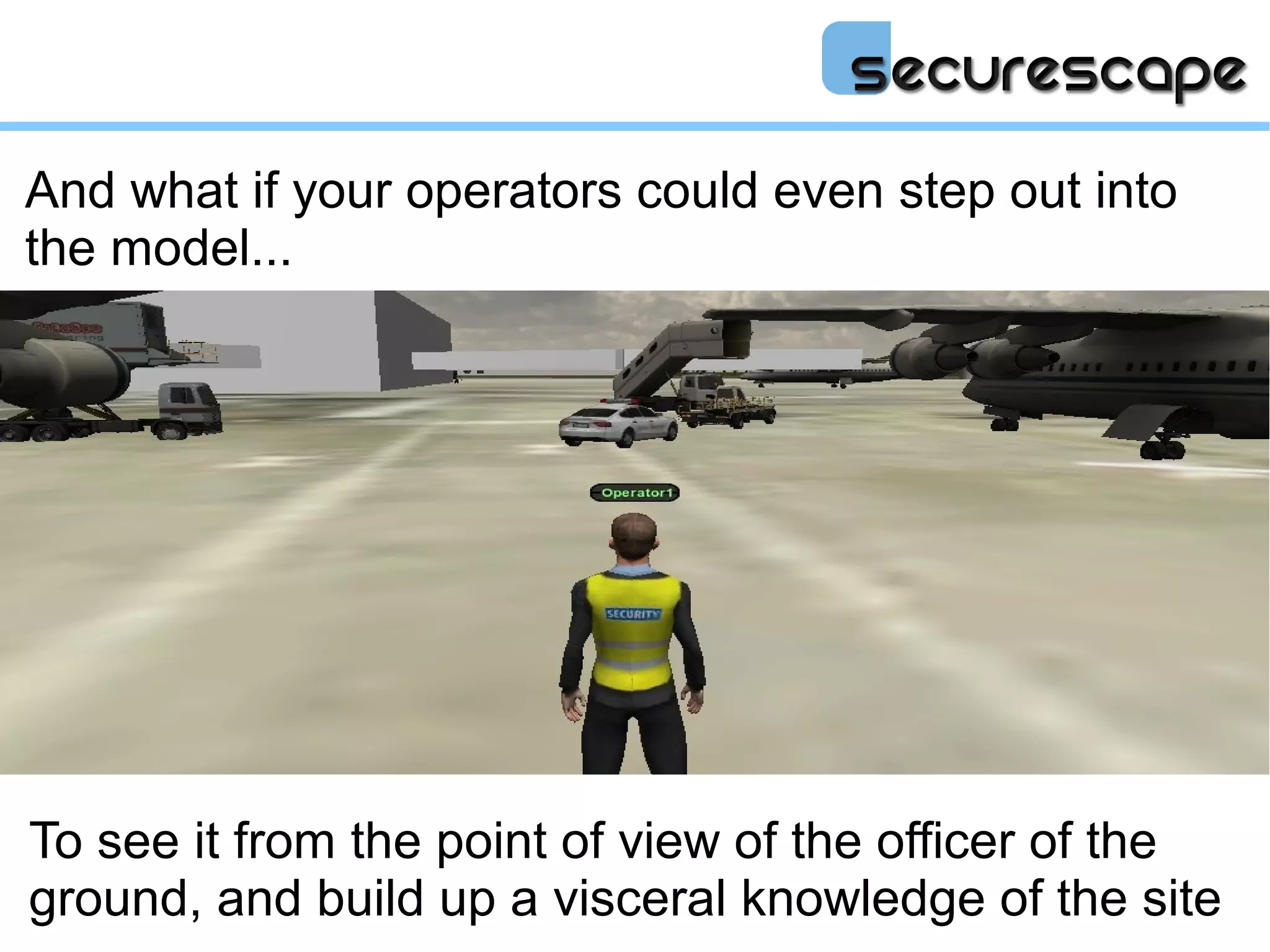 And what if your operators could even step out into
the model...




To see it from the point of view of the officer of the
ground, and build up a visceral knowledge of the site
 