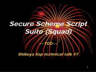 Secure Scheme Script
    Suite (Squad)
            ~~TOD~~

  Shibuya lisp technical talk #7


                                   1
 