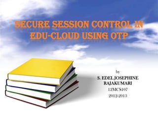 SECURE SESSION CONTROL IN
EDU-CLOUD USING OTP
by
S. EDEL JOSEPHINE
RAJAKUMARI
12MCS107
2012-2013
 