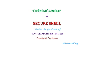 Technical Seminar
on
SECURE SHELLSECURE SHELL
Under the Guidance of
P.V.R.K.MURTHY, M.Tech
Assistant Professor
Presented By
 