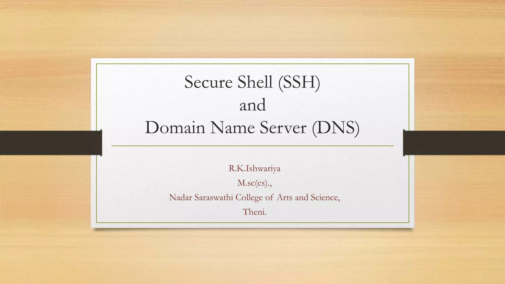 Secure Shell (SSH)
and
Domain Name Server (DNS)
R.K.Ishwariya
M.sc(cs).,
Nadar Saraswathi College of Arts and Science,
Theni.
 