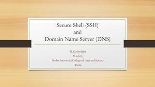 Secure Shell (SSH)
and
Domain Name Server (DNS)
R.K.Ishwariya
M.sc(cs).,
Nadar Saraswathi College of Arts and Science,
Theni.
 