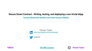 TBBUG The MIT License Paresh Yadav
Secure Smart Contract - Writing, testing, and deploying a non-trivial dApp
Toronto Blockchain Builders and Users Group (TBBUG)
Paresh Yadav
http://www.linkedin.com/in/pareshyadav
@yparesh
 