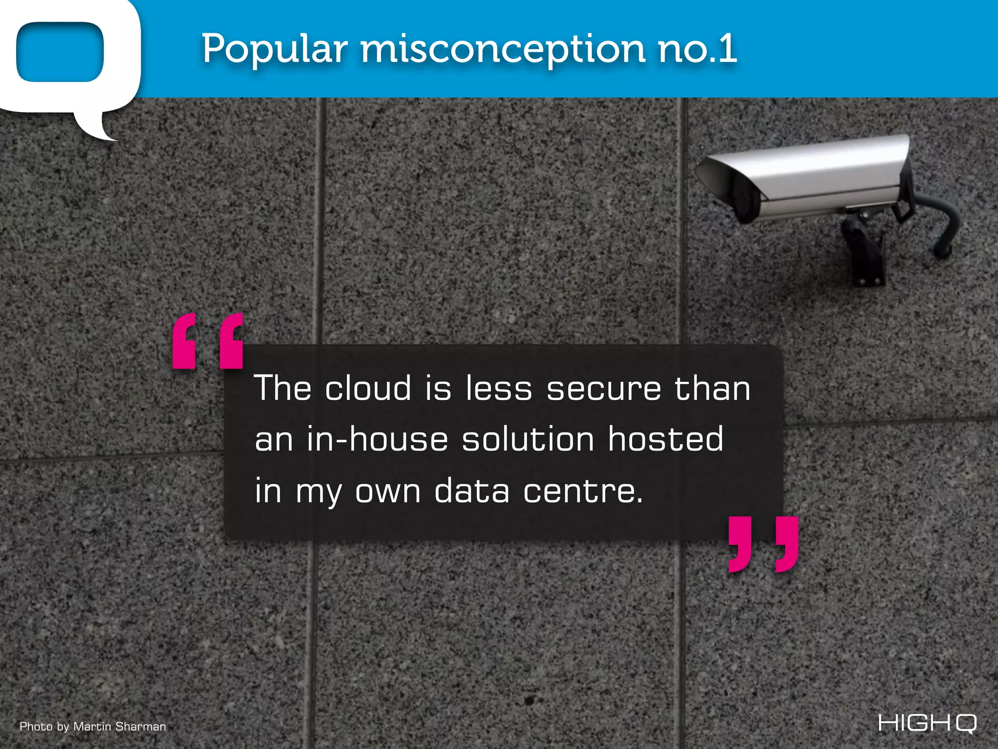 Popular misconception no.1




                  “         The cloud is less secure than
                            an in-house solution hosted
                            in my own data centre.




Photo by Martin Sharman
                                                     ”
 