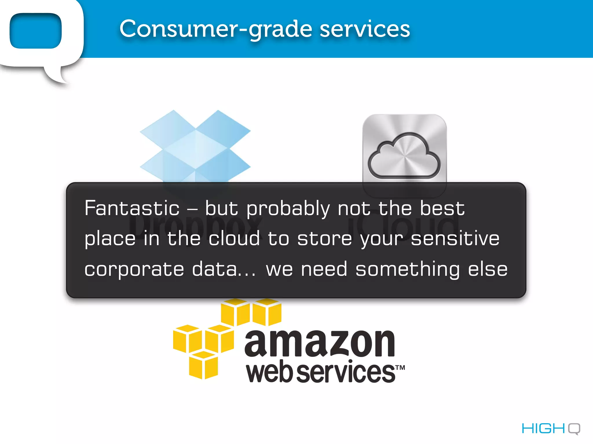 Consumer-grade services




                   Fantastic – but probably not the best
                   place in the cloud to store your sensitive
                   corporate data… we need something else




Photo by Fiona Romeo
 