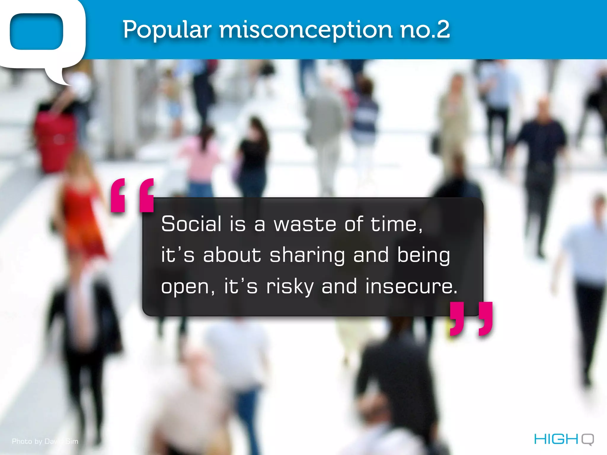 Popular misconception no.2




                     “  Social is a waste of time,
                        it’s about sharing and being
                        open, it’s risky and insecure.




Photo by David Sim
                                                  ”
 