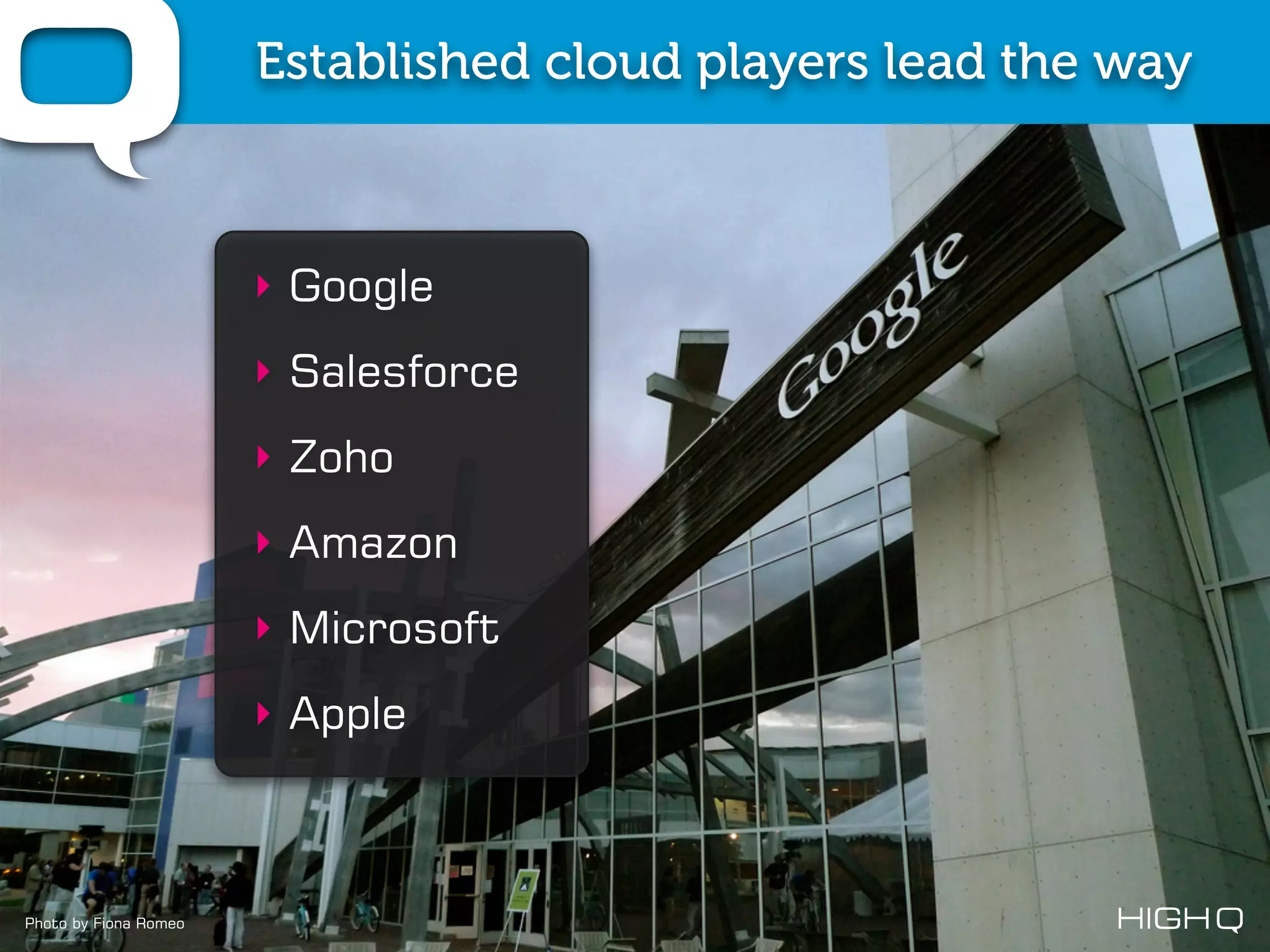 Established cloud players lead the way



                       ‣ Google
                       ‣ Salesforce
                       ‣ Zoho
                       ‣ Amazon
                       ‣ Microsoft
                       ‣ Apple



Photo by Fiona Romeo
 