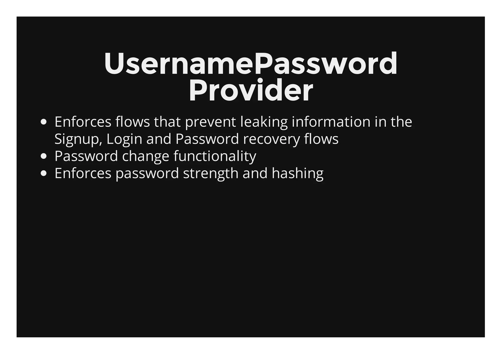 UsernamePassword
            Provider
Enforces flows that prevent leaking information in the
Signup, Login and Password recovery flows
Password change functionality
Enforces password strength and hashing
 