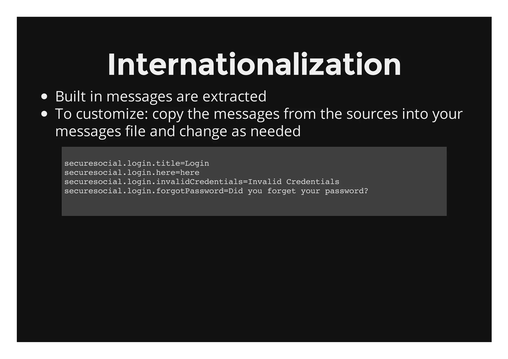 Internationalization
Built in messages are extracted
To customize: copy the messages from the sources into your
messages file and change as needed

 scrsca.oi.il=oi
  eueoillgntteLgn
 scrsca.oi.eehr
  eueoillgnhr=ee
 scrsca.oi.naiCeetasIvldCeetas
  eueoillgnivldrdnil=nai rdnil
 scrsca.oi.ogtasodDdyufre yu pswr?
  eueoillgnfroPswr=i o ogt or asod
 