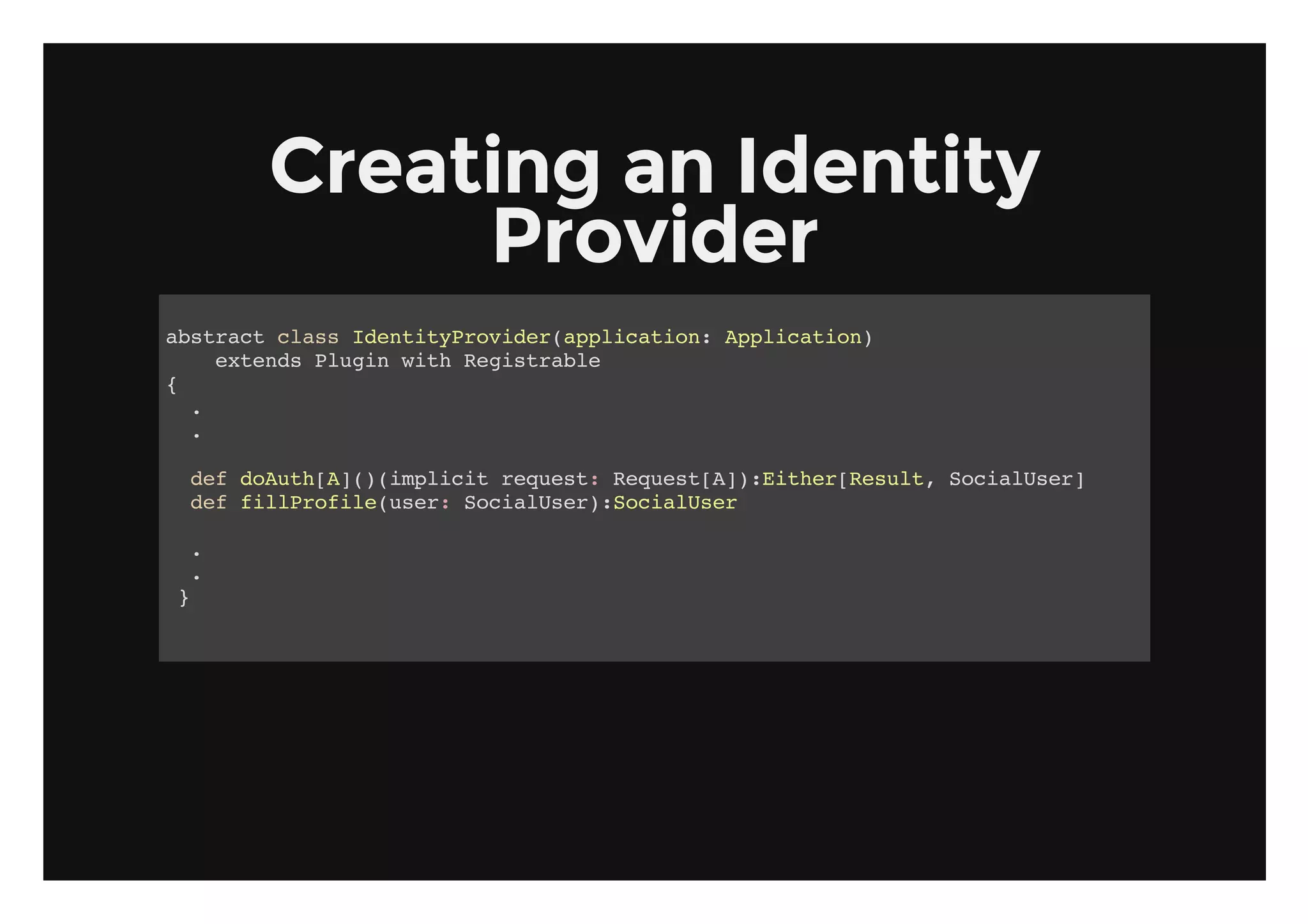 Creating an Identity
          Provider
asrc casIettPoie(plcto:Apiain
 btat ls dniyrvdrapiain plcto)
    etnsPui wt Rgsrbe
     xed lgn ih eital
{
  .
  .

 dfdAt[])ipii rqet RqetA)Ete[eut ScaUe]
  e ouhA((mlct eus: eus[]:ihrRsl, oilsr
 dfflPoieue:ScaUe)ScaUe
  e ilrfl(sr oilsr:oilsr

 .
 .
}
 