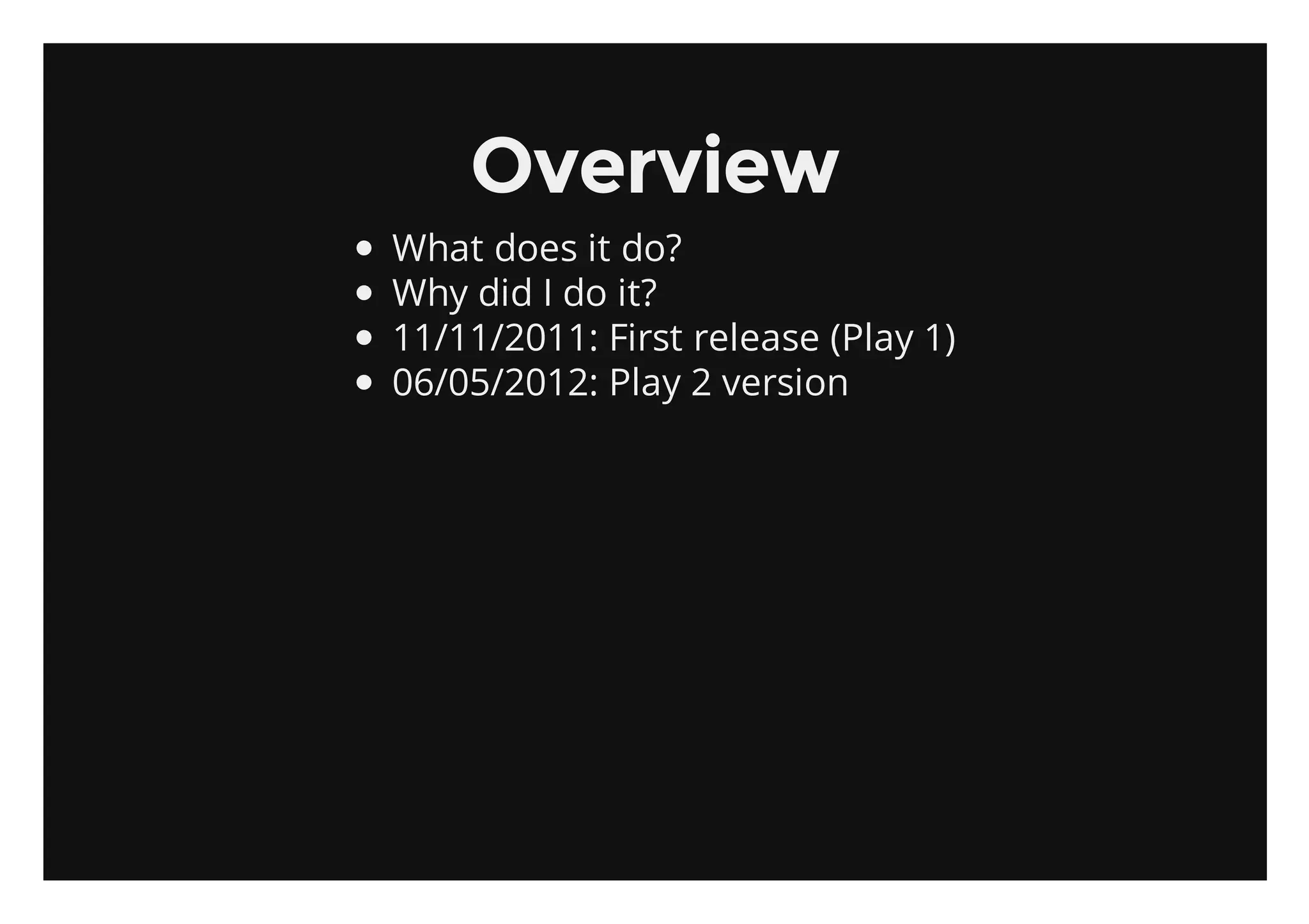 Overview
What does it do?
Why did I do it?
11/11/2011: First release (Play 1)
06/05/2012: Play 2 version
 