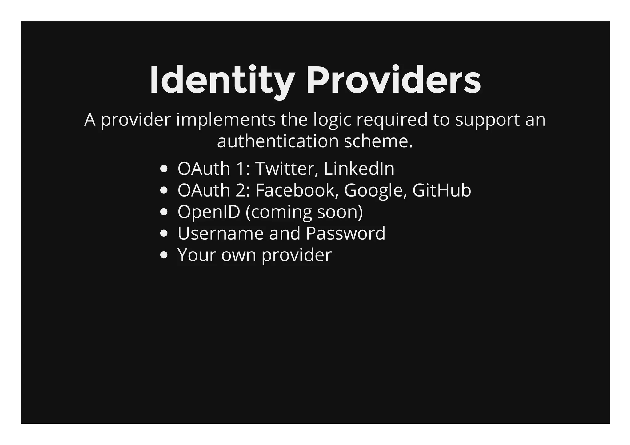 Identity Providers
A provider implements the logic required to support an
               authentication scheme.
          OAuth 1: Twitter, LinkedIn
          OAuth 2: Facebook, Google, GitHub
          OpenID (coming soon)
          Username and Password
          Your own provider
 
