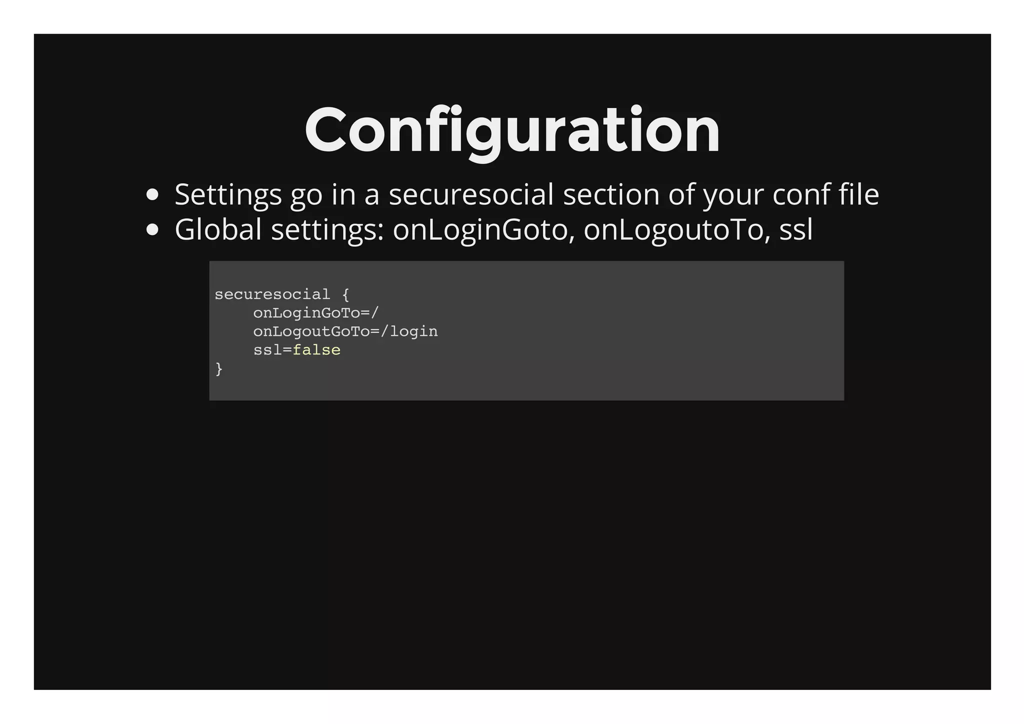 Configuration
Settings go in a securesocial section of your conf file
Global settings: onLoginGoto, onLogoutoTo, ssl

   scrsca {
    eueoil
      oLgnoo/
       noiGT=
      oLguGT=lgn
       nootoo/oi
      slfle
       s=as
   }
 