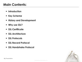 2My Presentation
Main Contents:
• Introduction
• Key Scheme
• History and Development
• Why use SSL?
• SSL Certificate
• SSL Architecture
• SSL Protocols
• SSL Record Protocol
• SSL Handshake Protocol
 