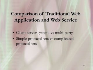 45
Comparison of Traditional Web
Application and Web Service
• Client-server system vs multi-party
• Simple protocol sets vs complicated
protocol sets
 