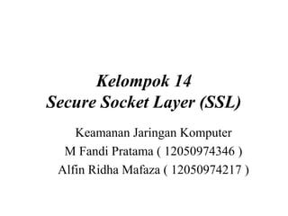 Kelompok 14
Secure Socket Layer (SSL)
Keamanan Jaringan Komputer
M Fandi Pratama ( 12050974346 )
Alfin Ridha Mafaza ( 12050974217 )
 