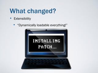 What changed?
• Extensibility
  • “Dynamically loadable everything!”
 