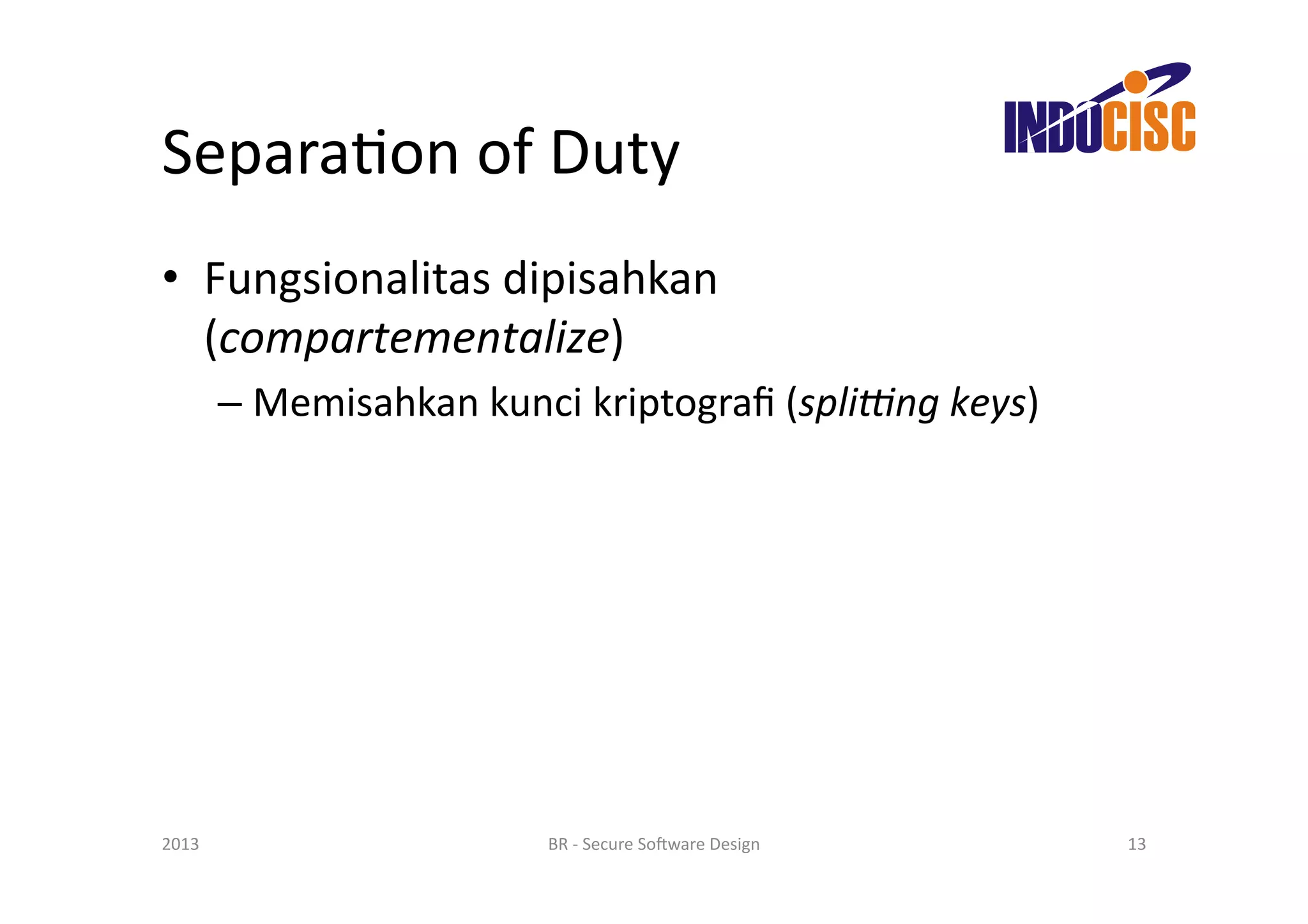SeparaFon	
  of	
  Duty	
  
•  Fungsionalitas	
  dipisahkan	
  
   (compartementalize)	
  
           –  Memisahkan	
  kunci	
  kriptograﬁ	
  (spliCng	
  keys)	
  




2013	
                             BR	
  -­‐	
  Secure	
  So(ware	
  Design	
     13	
  
 
