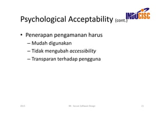 Psychological	
  Acceptability	
  (cont.)	
  
•  Penerapan	
  pengamanan	
  harus	
  
           –  Mudah	
  digunakan	
  
           –  Tidak	
  mengubah	
  accessibility	
  
           –  Transparan	
  terhadap	
  pengguna	
  




2013	
                           BR	
  -­‐	
  Secure	
  So(ware	
  Design	
     21	
  
 