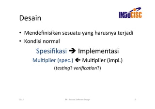 Desain	
  
•  Mendeﬁnisikan	
  sesuatu	
  yang	
  harusnya	
  terjadi	
  
•  Kondisi	
  normal	
  
             Spesiﬁkasi	
  	
  Implementasi	
  
           MulFplier	
  (spec.)	
  	
  MulFplier	
  (impl.)	
  
                       (tes/ng?	
  veriﬁca/on?)	
  




2013	
                       BR	
  -­‐	
  Secure	
  So(ware	
  Design	
     5	
  
 
