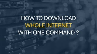HOW TO DOWNLOAD
WHOLE INTERNET
WITH ONE COMMAND ?
 