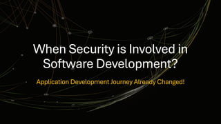 When Security is Involved in
Software Development?
Application Development Journey Already Changed!
 