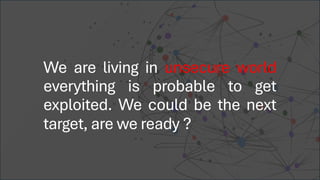 We are living in unsecure world
everything is probable to get
exploited. We could be the next
target, are we ready ?
 