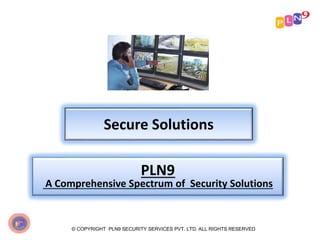 Secure Solutions
© COPYRIGHT PLN9 SECURITY SERVICES PVT. LTD. ALL RIGHTS RESERVED
PLN9
A Comprehensive Spectrum of Security Solutions
 