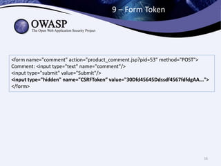 9 – Form Token
16
<form name="comment" action="product_comment.jsp?pid=53" method="POST">
Comment: <input type="text" name="comment"/>
<input type="submit" value="Submit"/>
<input type="hidden" name="CSRFToken” value="30Dfd45645Ddssdf4567fdfdgAA...">
</form>
 