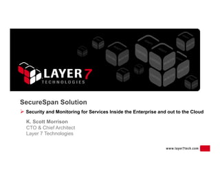 SecureSpan Solution
  Security and Monitoring for Services Inside the Enterprise and out to the Cloud
  K. Scott Morrison
  CTO & Chief Architect
  Layer 7 Technologies
 